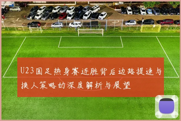 U23国足热身赛连胜背后边路提速与换人策略的深度解析与展望