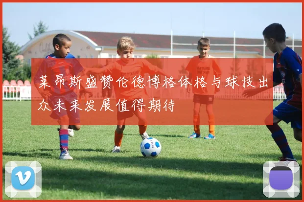 莱昂斯盛赞伦德博格体格与球技出众未来发展值得期待