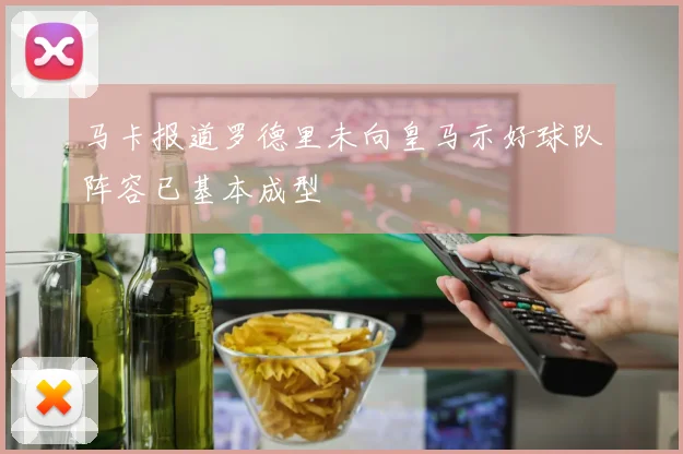 马卡报道罗德里未向皇马示好球队阵容已基本成型