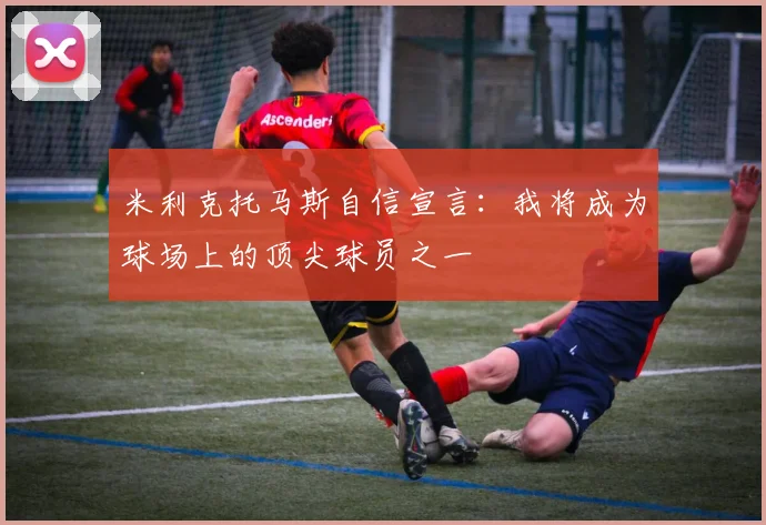 米利克托马斯自信宣言：我将成为球场上的顶尖球员之一