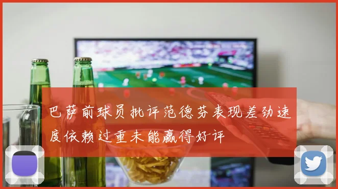 巴萨前球员批评范德芬表现差劲速度依赖过重未能赢得好评
