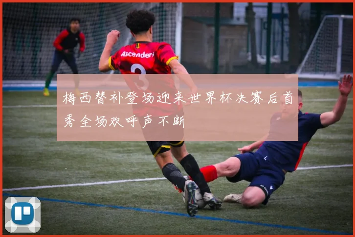 梅西替补登场迎来世界杯决赛后首秀全场欢呼声不断