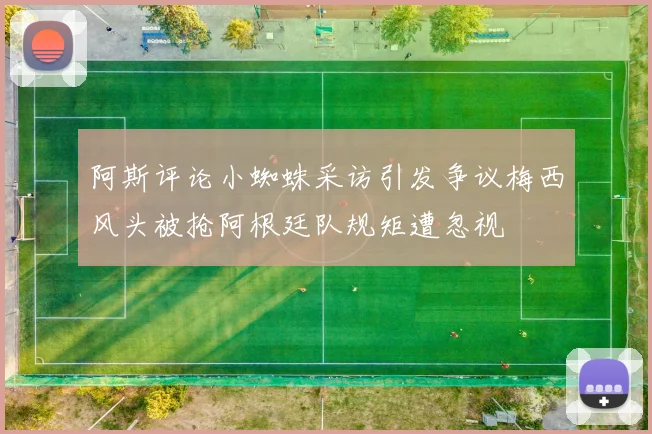 阿斯评论小蜘蛛采访引发争议梅西风头被抢阿根廷队规矩遭忽视