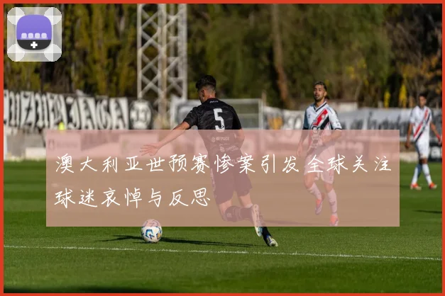 澳大利亚世预赛惨案引发全球关注球迷哀悼与反思