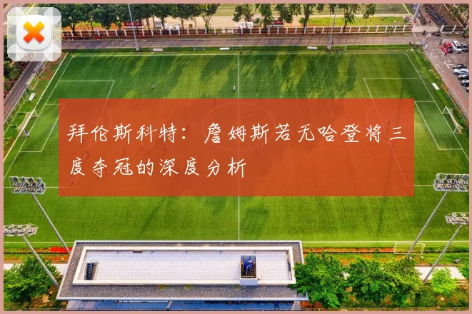 拜伦斯科特：詹姆斯若无哈登将三度夺冠的深度分析