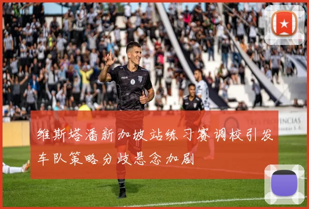 维斯塔潘新加坡站练习赛调校引发车队策略分歧悬念加剧