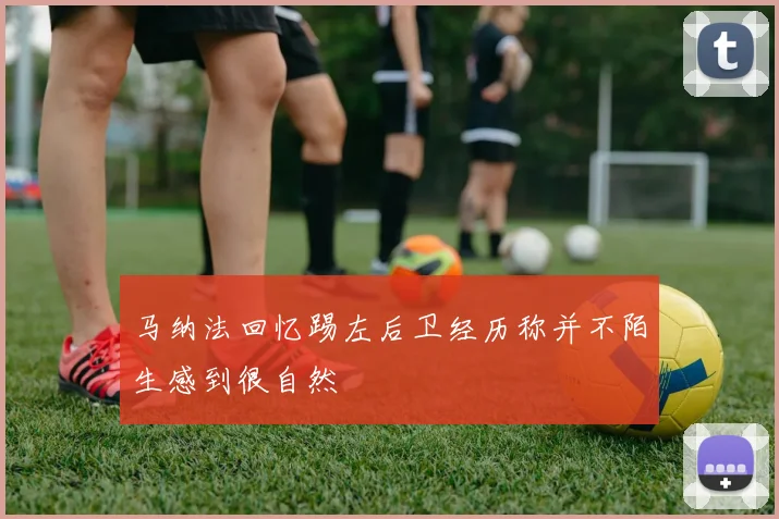 马纳法回忆踢左后卫经历称并不陌生感到很自然