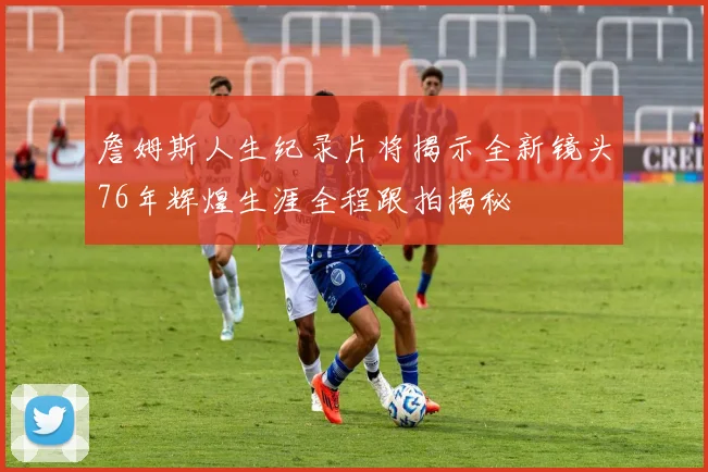詹姆斯人生纪录片将揭示全新镜头76年辉煌生涯全程跟拍揭秘