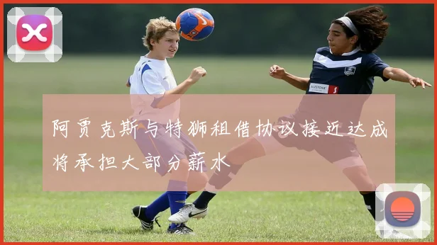 阿贾克斯与特狮租借协议接近达成将承担大部分薪水