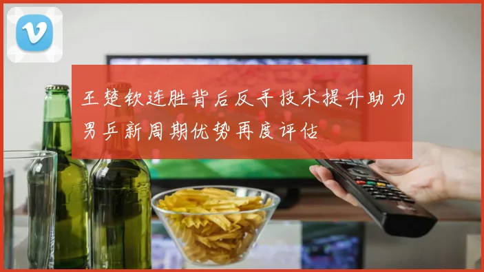 王楚钦连胜背后反手技术提升助力男乒新周期优势再度评估