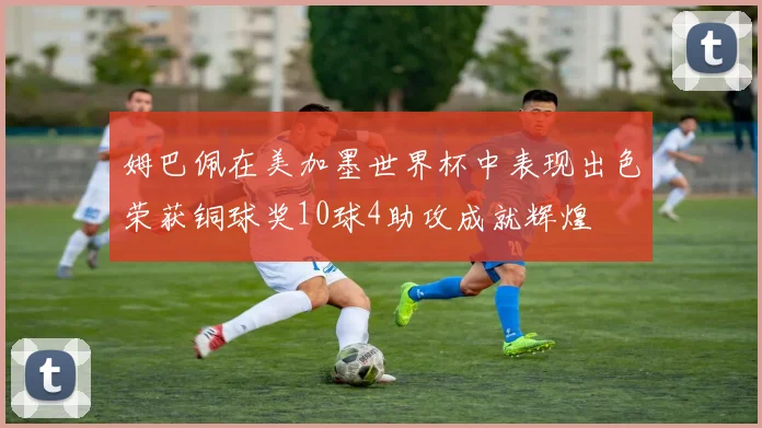 姆巴佩在美加墨世界杯中表现出色荣获铜球奖10球4助攻成就辉煌