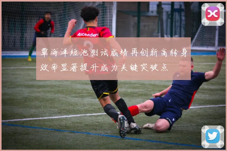 覃海洋短池测试成绩再创新高转身效率显著提升成为关键突破点