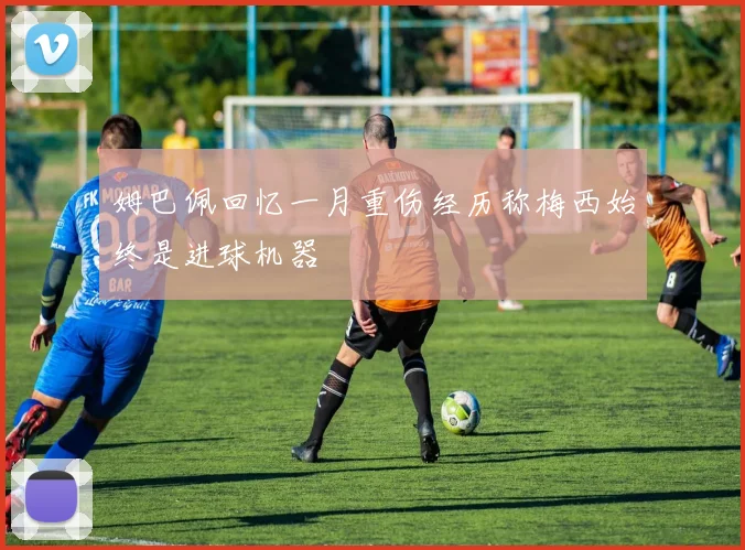 姆巴佩回忆一月重伤经历称梅西始终是进球机器
